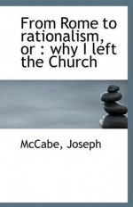 From Rome to Rationalism Or Why I Left the Church - Joseph McCabe