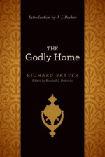 The Godly Home - Richard Baxter, Randall J. Pederson, J.I. Packer