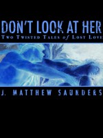 Don't Look at Her: Two Twisted Tales of Lost Love - J. Matthew Saunders