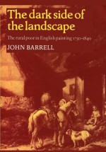 The Dark Side of the Landscape: The Rural Poor in English Painting 1730 1840 - John Barrell