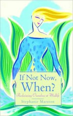 If Not Now, When?: Reclaiming Ourselves at Midlife - Stephanie Marston