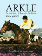 Arkle: The Life and Legacy of 'Himself' - Sean Magee