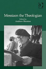 Messiaen the Theologian - Andrew Shenton, Yves Balmer, Robert Sholl, Luke Berryman, Cheong Wai Ling, Peter Bannister, Sander Van Maas, Karin Heller, Douglas Shadle, Vincent P. Benitez, Robert Fallon, Stephen Schloesser, Nigel Simeone