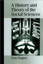 A History and Theory of the Social Sciences: Not All That Is Solid Melts Into Air - Peter Wagner