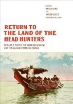 Return to the Land of the Head Hunters: Edward S. Curtis, the Kwakwaka'wakw, and the Making of Modern Cinema - Brad Evans, Aaron Glass, Bill Holm