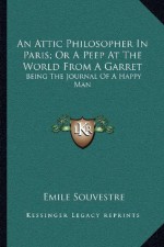 An Attic Philosopher In Paris; Or A Peep At The World From A Garret: Being The Journal Of A Happy Man - Émile Souvestre