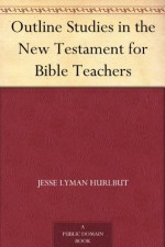 Outline Studies in the New Testament for Bible Teachers - Jesse Lyman Hurlbut