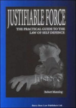 Justifiable Force: The Practical Guide to the Law of Self Defence - Robert Manning