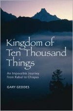 Kingdom of Ten Thousand Things: An Impossible Journey from Kabul to Chiapas - Gary Geddes