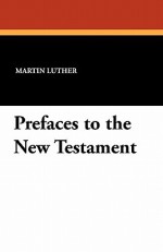 Prefaces to the New Testament - Martin Luther, Charles M. Jacobs, E. Theodore Bachmann