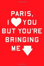 Paris, I Love You but You're Bringing Me Down - Rosecrans Baldwin