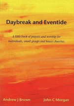 Daybreak And Eventide: A Little Book Of Prayers And Worship For Individuals, Small Groups And House Churches - Andrew J. Brown, John C. Morgan