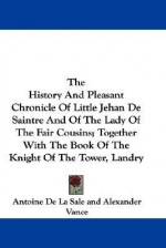 The History and Pleasant Chronicle of Little Jehan de Saintre and of the Lady of the Fair Cousins; Together with the Book of the Knight of the Tower, - Antoine De La Sale, Alexander Vance