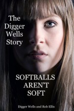 Softballs Aren't Soft: The Digger Wells Story - Robert Ellis