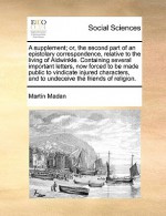 A supplement; or, the second part of an epistolary correspondence, relative to the living of Aldwinkle. Containing several important letters, now forced to be made public to vindicate injured characters, and to undeceive the friends of religion. - Martin Madan