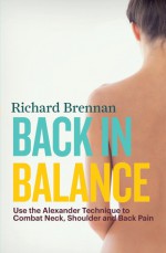 Back in Balance: Use the Alexander Technique to Combat Neck, Shoulder and Back Pain - Richard Brennan