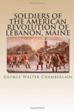 Soldiers of the American Revolution of Lebanon, Maine: Originally Published in 1897 - George Walter Chamberlain, Maggie Mack