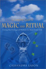 A Complete Guide to Magic and Ritual: Using the Energy of Nature to Heal Your Life - Cassandra Eason