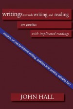 Essays on Performance Writing, Poetics and Poetry, Vol. 2: Writings Towards Writing and Reading - John Hall