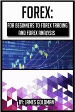 Forex: For beginners to Forex trading and Forex analysis (forex, forex trading, forex analysis, forex book, forex market, forex investment) - James Goldman