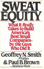 Sweat Equity: What It Really Takes to Build America's Best Small Companies--By the Guys Who Did It - Geoffrey N. Smith, Paul B. Brown