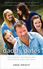 Daddy Dates: Four Daughters, One Clueless Dad, and His Quest to Win Their Hearts: The Road Map for Any Dad to Raise a Strong and Confident Daughter - Greg Wright