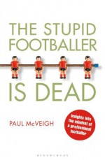 The Stupid Footballer is Dead: Insights into the Mind of a Professional Footballer - Paul McVeigh