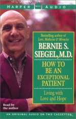 How to Be An Exceptional Patient: Living with Love and Hope - Bernie S. Siegel