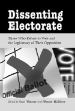 Dissenting Electorate: Those Who Refuse to Vote and the Legitimacy of Their Opposition - Carl Watner, Wendy McElroy, George Smith, Benjamin Ginsberg, Alan Koontz, A. John Simmons, John Pugsley, Robert Weissberg, Gregory Bresiger, Richard Grant, Adin Ballou, Hans Sherrer, Herbert Spencer, Lysander Spooner, Francis Tandy, Frank Chodorov, Robert LeFevre, Sy Leon