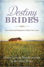 Destiny Brides: Two Historical Romances Under One Cover - Diana Lesire Brandmeyer, Murray Pura