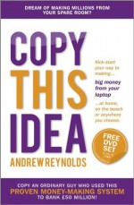 Copy This Idea: Kick-start Your Way to Making Big Money from Your Laptop at Home, on the Beach or anywhere you Choose - Andrew Reynolds