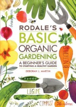 Rodale's Basic Organic Gardening: A Beginner's Guide to Starting a Healthy Garden - Deborah L. Martin