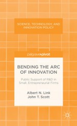 Bending the Arc of Innovation: Public Support of R&D in Small, Entrepreneurial Firms - Albert N. Link, John Scott