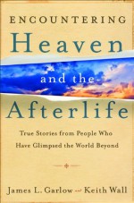 Encountering Heaven and the Afterlife: True Stories From People Who Have Glimpsed the World Beyond - James L. Garlow, Keith Wall