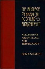 The Language of American Popular Entertainment: A Glossary of Argot, Slang, and Terminology - Don B. Wilmeth