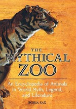 The Mythical Zoo: An Encyclopedia Of Animals In World Myth, Legend, And Literature - Boria Sax