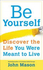 Be Yourself--Discover the Life You Were Meant to Live - John Mason