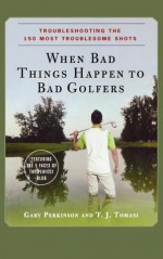 When Bad Things Happen to Bad Golfers: Troubleshooting the 150 Most Troublesome Shots - Gary Perkinson, T.J. Tomasi