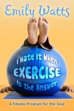 I Hate It When Exercise Is the Answer: A Fitness Program for the Soul - Emily Watts