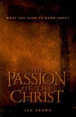 What You Need to Know about "The Passion of the Christ" - Ian Brown