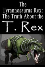 The Tyrannosaurus Rex: The Truth About the T. Rex (Dinosaur Facts) - John Hopkins