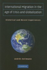 International Migration in the Age of Crisis and Globalization: Historical and Recent Experiences - Andrés Solimano