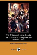 The Tribune of Nova Scotia: A Chronicle of Joseph Howe (Chronicles of Canada #26: Part VII: The Struggle for Political Freedom) - William Lawson Grant, George M. Wong, H.H. Langton