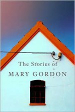 The Stories of Mary Gordon - Mary Gordon