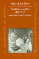 Kings and Colonists: Aspects of Macedonian Imperialism - Richard A. Billows