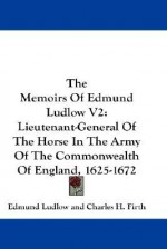 The Memoirs of Edmund Ludlow V2: Lieutenant-General of the Horse in the Army of the Commonwealth of England, 1625-1672 - Edmund Ludlow, Charles Harding Firth