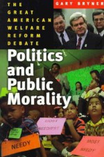 Politics and Public Morality: The Great Welfare Reform Debate - Gary C. Bryner