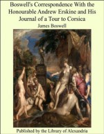 Boswell's Correspondence With the Honourable Andrew Erskine and His Journal of a Tour to Corsica - James Boswell