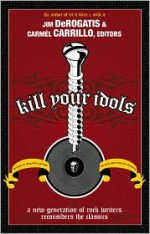 Kill Your Idols: A New Generation of Rock Writers Reconsiders the Classics - Jim Derogatis, Carmel Carrillo