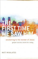 The First Time We Saw Him: Awakening to the Wonder of Jesus - Matt Mikalatos